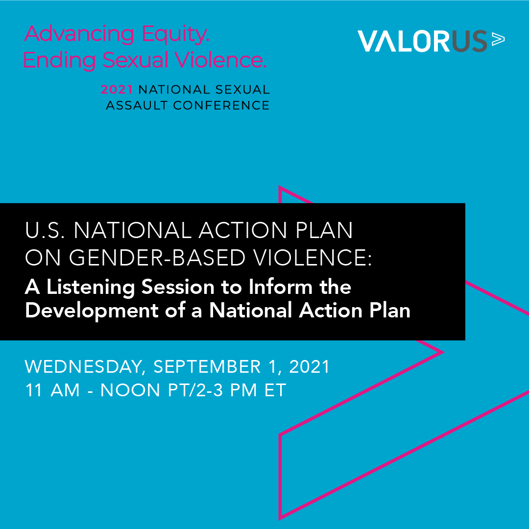 Rotating Blue Yellow Pink and Green Background with black bar. IN balck bar text reads U.S. National Action Plan on Gender-Based Violence: A Listening Session to Inform the Development of a National Action Plan. On blue background text reads Wednesday, September 1, 2021 2-3PM ET (11AM - noon PT). VALORUS logo in white in upper right hand corner and National Sexual Violence Conference in upper left hand corner