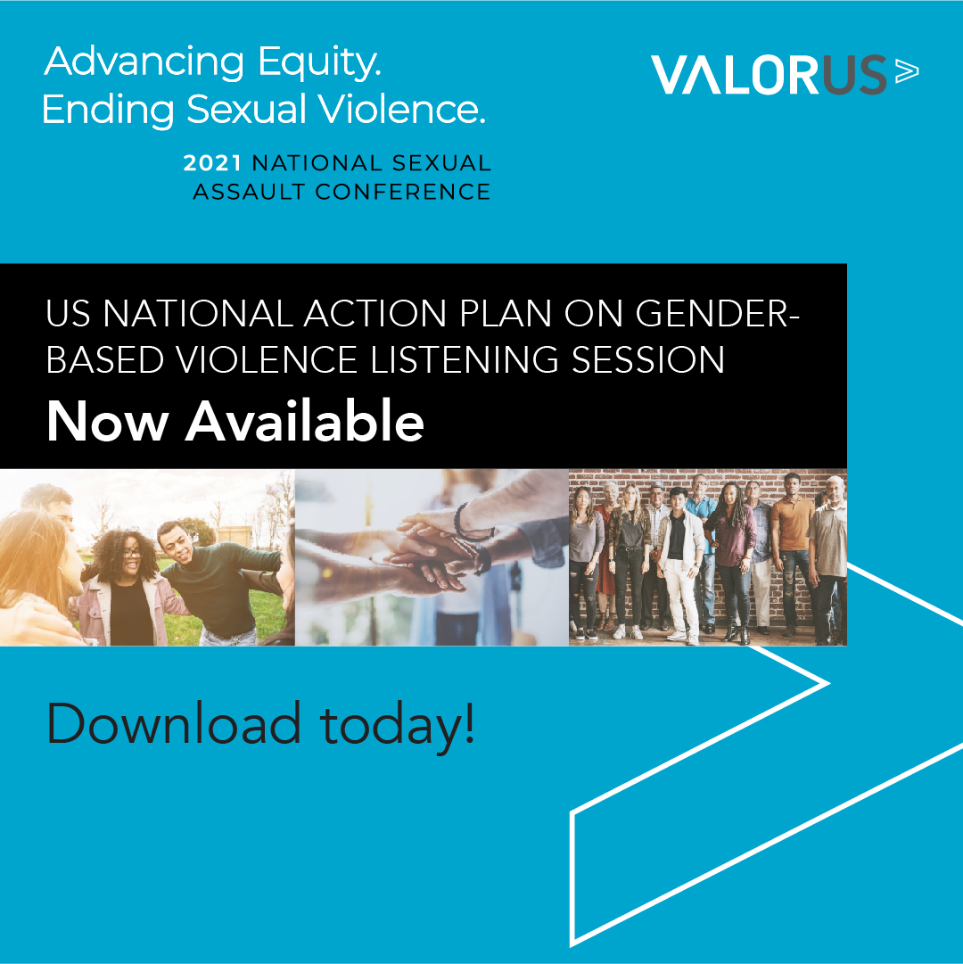Blue backgrouend with Valor.US logo in upper right hand corner, and Advancing Equity, Ending Sexual VIolence, 2021National Sexual Assault Conference in left hand corner. Text says U.S. National Action Plan on Gender-Based Violence Summary of LIstening Session Now Avaialble. PIcute of groups of people with text. Download Today!