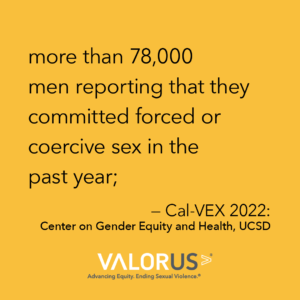 more than 78,000 men reporting that they committed forced or coercive sex in the past year;Cal-VEX 2022: Center on Gender Equity and Health, UCSD
