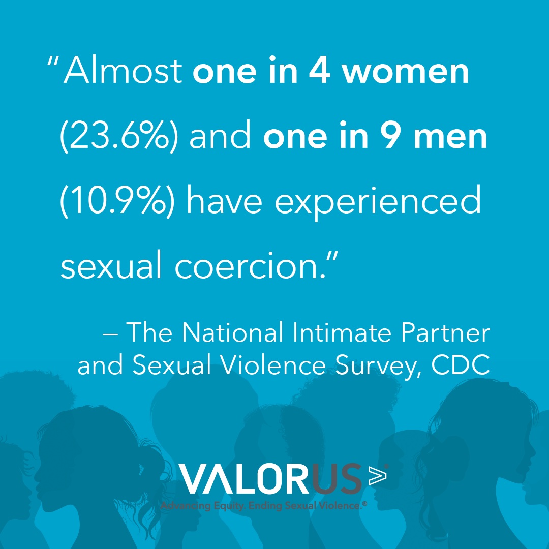 Blue background with silhouettes of people's heads in darker blue. The words, "Almost one in 4 women (23.6%) and one in 9 men (10.9%) have experienced sexual coercion. The National Intimate Partner and Sexual Violence Survey (NISVS), CDC" THe VALOR logo appears in white below.