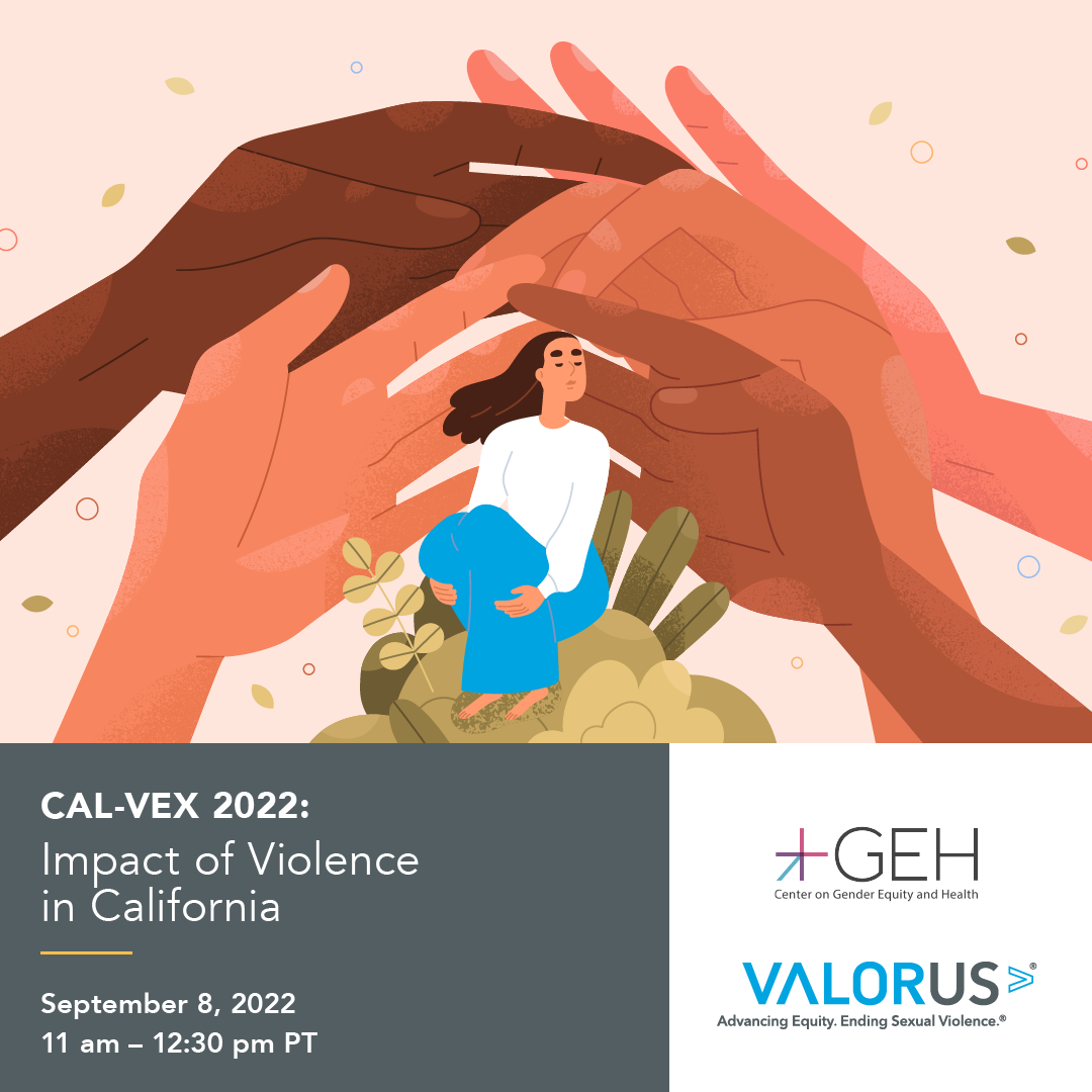LOgos of Center for Gender Equity and Health and ValorUS Image of for handes of different colors "Cal-VEX 2022: Impact of Violence in California" September 8, 2023, 11am PT