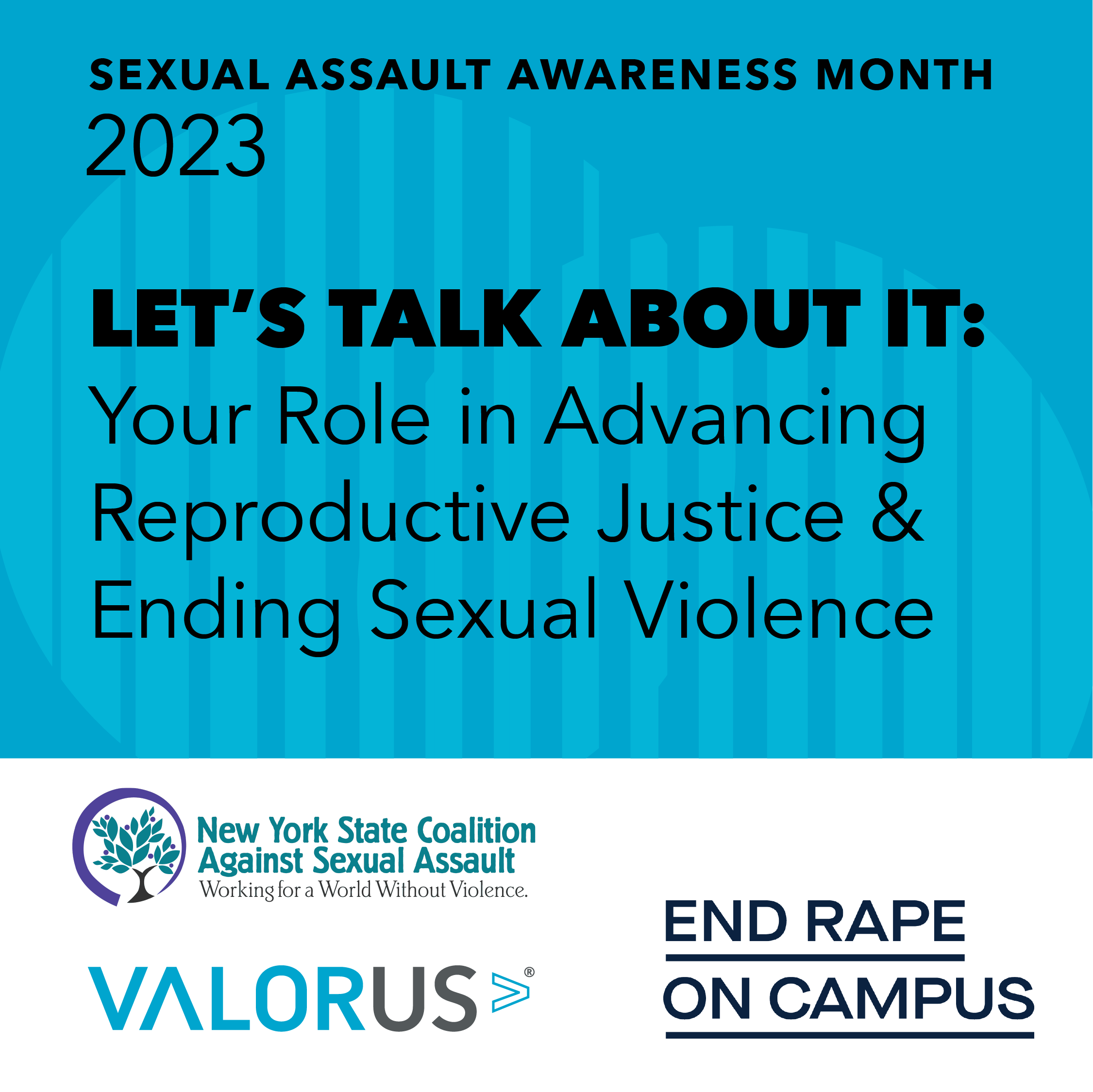 Sexual assault awareness month 2023. Let's talk about it: your role in advancing reproductive justice and ending sexual violence. NYSCASA logo, EROC logo, and VALOR logo.