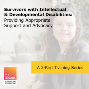Web conference flier with image of a young woman with Down Syndrome looking directly at the camera. The words - Survivors with Intellectual and Developmental Disabilities: Providing Appropriate Support and Advocacy appear at the top. The words - a two part training series appears at the bottom. There is a logo on the bottom left that reads - C.A. LEADDS a ValorUS and Arc of California Project.