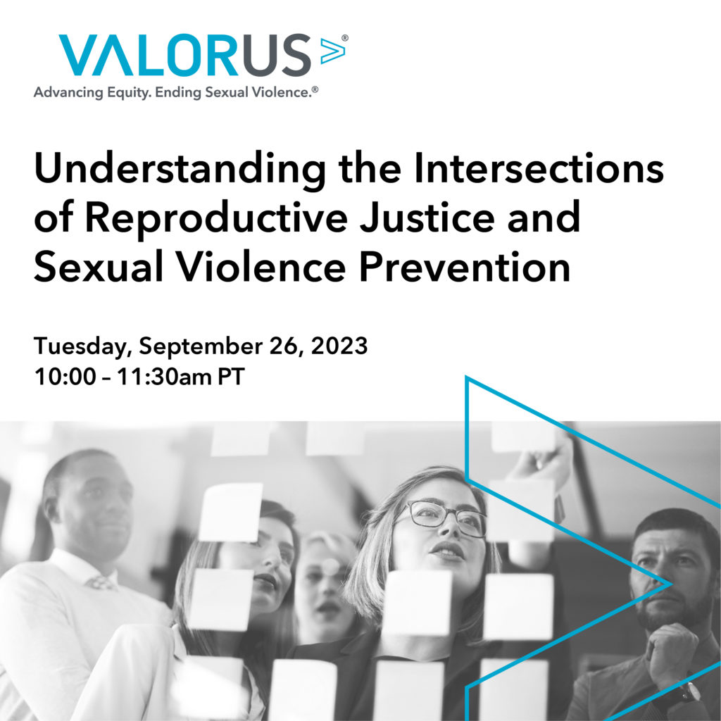 VALOR logo. Understanding the intersections of reproductive justice and sexual violence prevention. Tuesday, September 26, 2023. 10:00 - 11:30 am PT. A group of diverse individuals looking at a white board. A woman is writing on the white board. VALOR arrow displayed across the image.